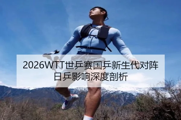 2026WTT世乒赛国乒新生代对阵日乒影响深度剖析